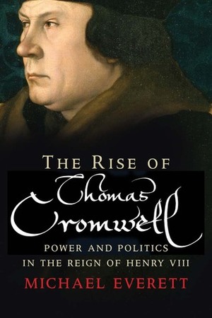 The Rise of Thomas Cromwell: Power and Politics in the Reign of Henry VIII, 1485-1534 by Michael Everett