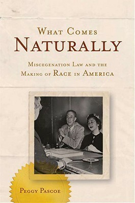 What Comes Naturally: Miscegenation Law and the Making of Race in America by Peggy Pascoe