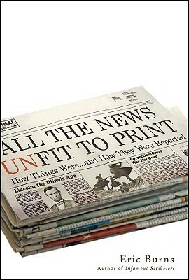 All the News Unfit to Print: How Things Were... and How They Were Reported by Eric Burns