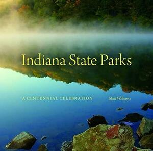 Indiana State Parks: A Centennial Celebration by Matt Williams