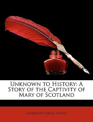Unknown to History: A Story of the Captivity of Mary of Scotland by Charlotte Mary Yonge