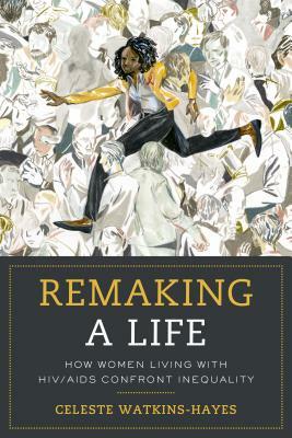 Remaking a Life: How Women Living with Hiv/AIDS Confront Inequality by Celeste Watkins-Hayes