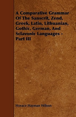 A Comparative Grammar Of The Sanscrit, Zend, Greek, Latin, Lithuanian, Gothic, German, And Sclavonic Languages - Part III by Horace Hayman Wilson