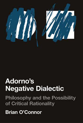 Adorno's Negative Dialectic: Philosophy and the Possibility of Critical Rationality by Brian O'Connor