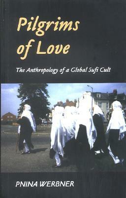 Pilgrims of Love: The Anthropology of a Global Sufi Cult by Pnina Werbner