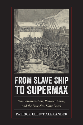 From Slave Ship to Supermax: Mass Incarceration, Prisoner Abuse, and the New Neo-Slave Novel by Patrick Elliot Alexander