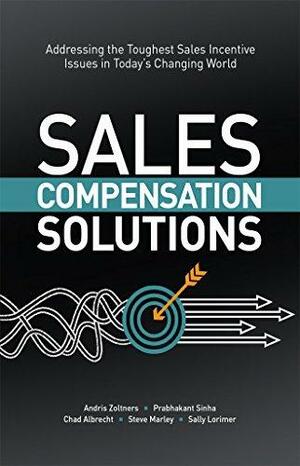 Sales Compensation Solutions: Addressing the Toughest Sales Incentive Issues in Today's Changing World by Sally Lorimer, Andris A. Zoltners, Prabhakant Sinha, Chad Albrecht, Steve Marley