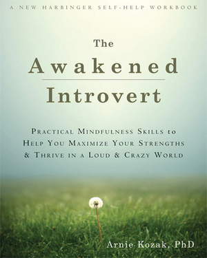 The Awakened Introvert: Practical Mindfulness Skills to Help You Maximize Your Strengths and Thrive in a Loud and Crazy World by Arnie Kozak