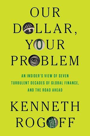 Our Dollar, Your Problem: An Insider's View of Seven Turbulent Decades of Global Finance, and the Road Ahead by Kenneth Rogoff