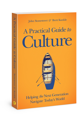 A Practical Guide to Culture: Helping the Next Generation Navigate Today's World by John Stonestreet, Brett Kunkle