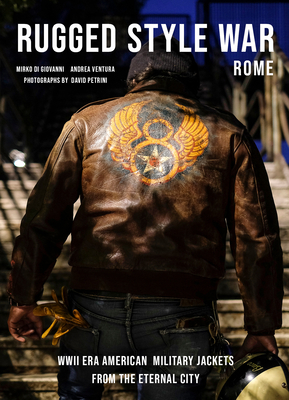 Rugged Style War--Rome: Wwii-Era American Military Jackets from the Eternal City by Andrea Ventura, Mirko Di Giovanni