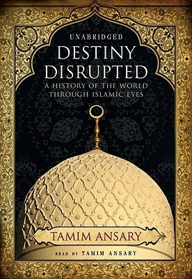 Destiny Disrupted: A History of the World Through Islamic Eyes by Tamim Ansary