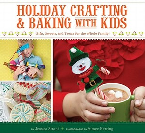 Holiday Crafting and Baking with Kids: Gifts, Sweets, and Treats for the Whole Family by Jessica Strand