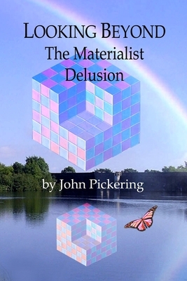 Looking Beyond: The Materialist Delusion by John Pickering