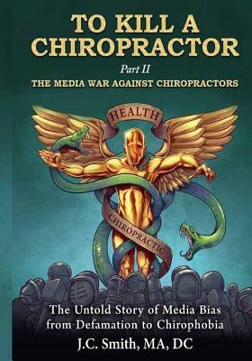 To Kill a Chiropractor: The Media War Against Chiropractors by Jc Smith