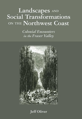 Landscapes and Social Transformations on the Northwest Coast: Colonial Encounters in the Fraser Valley by Jeff Oliver