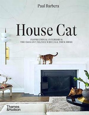 House Cat: Inspirational Interiors and the Elegant Felines Who Call Them Home by Paul Barbera