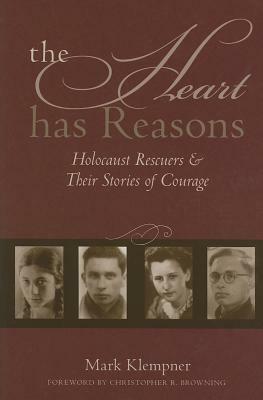 The Heart Has Reasons: Holocaust Rescuers and Their Stories of Courage by Mark Klempner, Christopher R. Browning