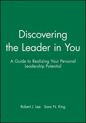 Discovering the Leader in You: A Guide to Realizing Your Personal Leadership Potential by Robert J. Lee, Sara N. King