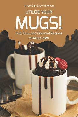 Utilize Your Mugs!: Fast, Easy, and Gourmet Recipes for Mug Cakes by Nancy Silverman