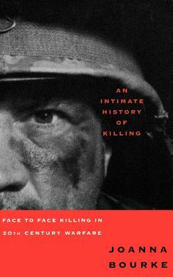 An Intimate History of Killing: Face to Face Killing in Twentieth Century Warfare by Joanna Bourke