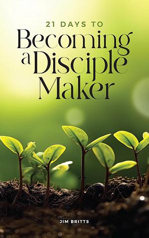 21 Days to Becoming a Disciple Maker by Jim Britts