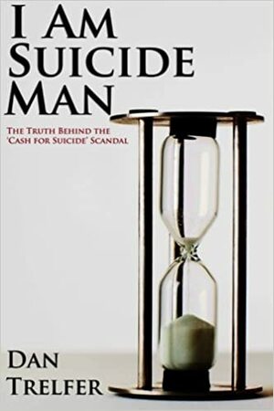 I Am Suicide Man: The Truth Behind the 'Cash for Suicide' Scandal by Dan Trelfer