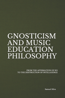 Gnosticism and Music Education Philosophy: From the Affirmation of No to the Destruction of Intelligence by Samuel Silva