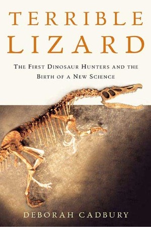 Terrible Lizard: The First Dinosaur Hunters and the Birth of a New Science by Deborah Cadbury