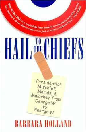 Hail to the Chiefs: Presidential Mischief, Morals, and Malarkey from George W. to George W. by Barbara Holland