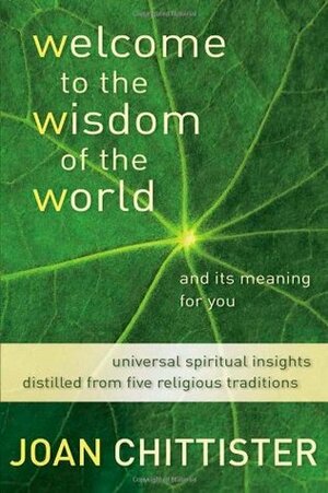 Welcome to the Wisdom of the World and Its Meaning for You: Universal Spiritual Insights Distilled from Five Religious Traditions by Joan D. Chittister