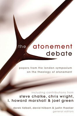 The Atonement Debate: Papers from the London Symposium on the Theology of Atonement by Justin Thacker, I. Howard Marshall, Christopher J.H. Wright, Steve Chalke, Derek Tidball, Joel B. Green, David Hilborn