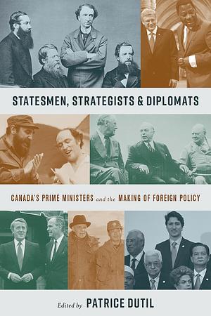 Statesmen, Strategists, and Diplomats: Canada's Prime Ministers and the Making of Foreign Policy by Patrice Dutil