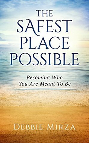 The Safest Place Possible: Becoming Who You Are Meant To Be by Debbie Mirza