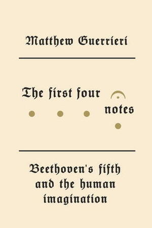 The First Four Notes: Beethoven's Fifth and the Human Imagination by Matthew Guerrieri