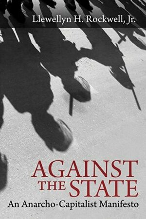 Against the State: An Anarcho-Capitalist Manifesto by Llewellyn H. Rockwell Jr.