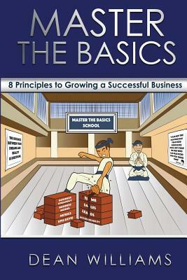 Master the Basics: 8 Key Principles to Growing a Successful Business by Dean Williams
