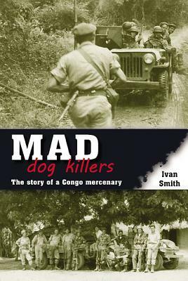 Mad Dog Killers: The Story of a Congo Mercenary by Ivan Smith