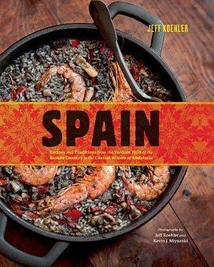 Spain: Recipes and Traditions from the Verdant Hills of the Basque Country to the Coastal Waters of Andalucia by Jeff Koehler, Jeff Koehler, Kevin J. Miyazaki