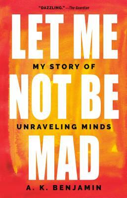 Let Me Not Be Mad: My Story of Unraveling Minds by A. K. Benjamin