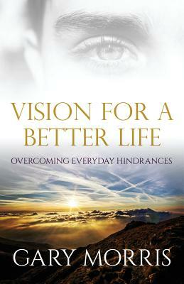 Vision for a Better Life: Overcoming Everyday Hindrances by Gary Morris