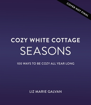 Cozy White Cottage Seasons: 100 Ways to Be Cozy All Year Long by Liz Marie Galvan