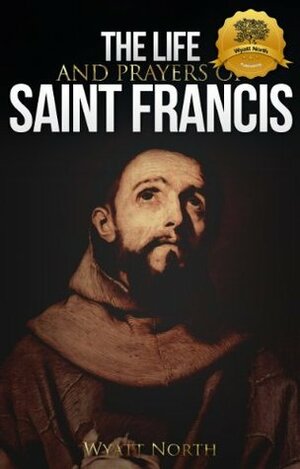 The Life and Prayers of Saint Francis of Assisi by Wyatt North, Francis of Assisi