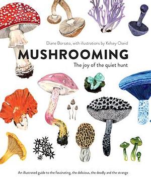 Mushrooming: The Joy of the Quiet Hunt – An Illustrated Guide to the Fascinating, the Delicious, the Deadly and the Strange by Kelsey Oseid, Diane Borsato, Diane Borsato