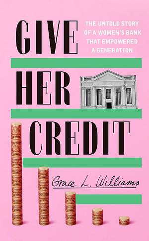 Give Her Credit: The Untold Account of a Women's Bank That Empowered a Generation by Grace L. Williams