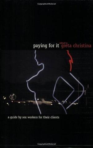 Paying for It: A Guide by Sex Workers for Their Customers by Greta Christina