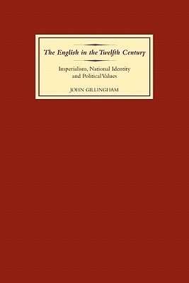 The English in the Twelfth Century: Imperialism, National Identity and Political Values by John Gillingham