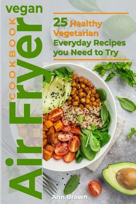 Vegan Air Fryer Cookbook: 25 Healthy Vegetarian Everyday Recipes you Need to Try by Ann Brown