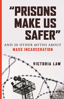 “Prisons Make Us Safer”: And 20 Other Myths about Mass Incarceration by Victoria Law