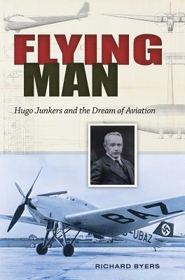 Flying Man: Hugo Junkers and the Dream of Aviation by Richard Byers